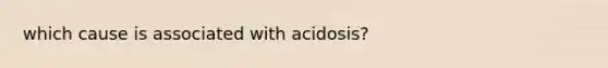 which cause is associated with acidosis?