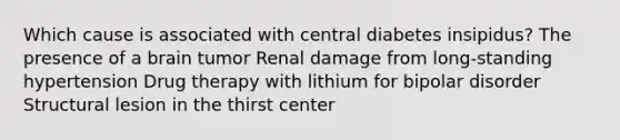 Which cause is associated with central diabetes insipidus? The presence of a brain tumor Renal damage from long-standing hypertension Drug therapy with lithium for bipolar disorder Structural lesion in the thirst center