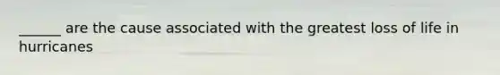 ______ are the cause associated with the greatest loss of life in hurricanes