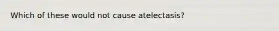 Which of these would not cause atelectasis?