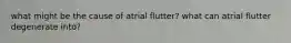 what might be the cause of atrial flutter? what can atrial flutter degenerate into?