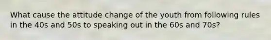 What cause the attitude change of the youth from following rules in the 40s and 50s to speaking out in the 60s and 70s?