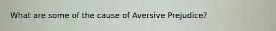 What are some of the cause of Aversive Prejudice?