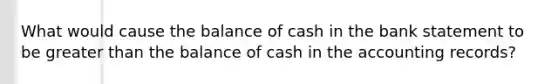 What would cause the balance of cash in the bank statement to be greater than the balance of cash in the accounting records?