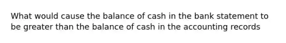 What would cause the balance of cash in the bank statement to be <a href='https://www.questionai.com/knowledge/ktgHnBD4o3-greater-than' class='anchor-knowledge'>greater than</a> the balance of cash in the accounting records