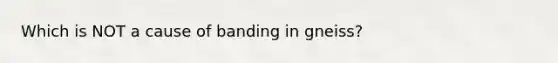 Which is NOT a cause of banding in gneiss?
