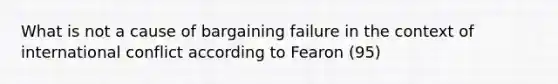 What is not a cause of bargaining failure in the context of international conflict according to Fearon (95)