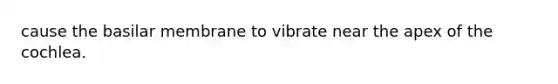 cause the basilar membrane to vibrate near the apex of the cochlea.