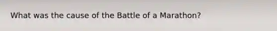 What was the cause of the Battle of a Marathon?