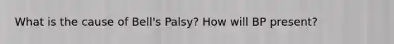 What is the cause of Bell's Palsy? How will BP present?