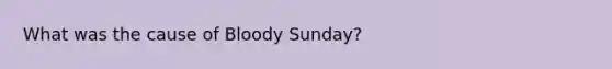 What was the cause of Bloody Sunday?