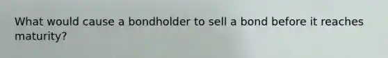 What would cause a bondholder to sell a bond before it reaches maturity?