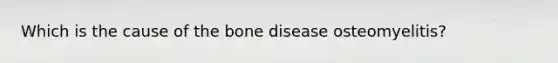 Which is the cause of the bone disease osteomyelitis?