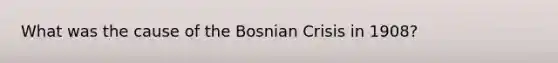 What was the cause of the Bosnian Crisis in 1908?