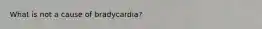 What is not a cause of bradycardia?