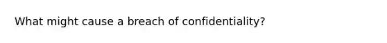 What might cause a breach of confidentiality?