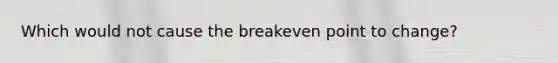 Which would not cause the breakeven point to change?