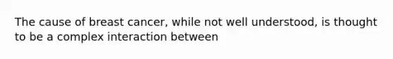 The cause of breast cancer, while not well understood, is thought to be a complex interaction between
