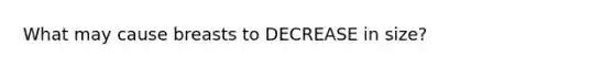 What may cause breasts to DECREASE in size?