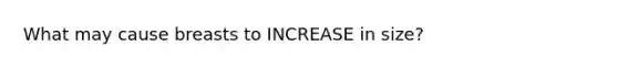What may cause breasts to INCREASE in size?