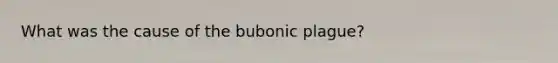 What was the cause of the bubonic plague?