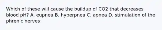 Which of these will cause the buildup of CO2 that decreases blood pH? A. eupnea B. hyperpnea C. apnea D. stimulation of the phrenic nerves