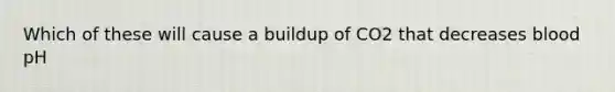 Which of these will cause a buildup of CO2 that decreases blood pH