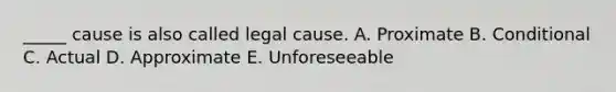 ​_____ cause is also called legal cause. A. Proximate B. Conditional C. Actual D. Approximate E. Unforeseeable