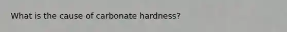 What is the cause of carbonate hardness?