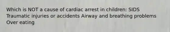 Which is NOT a cause of cardiac arrest in children: SIDS Traumatic injuries or accidents Airway and breathing problems Over eating