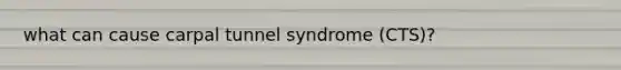 what can cause carpal tunnel syndrome (CTS)?