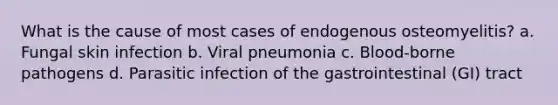 What is the cause of most cases of endogenous osteomyelitis? a. Fungal skin infection b. Viral pneumonia c. Blood-borne pathogens d. Parasitic infection of the gastrointestinal (GI) tract