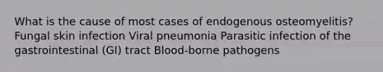 What is the cause of most cases of endogenous osteomyelitis? Fungal skin infection Viral pneumonia Parasitic infection of the gastrointestinal (GI) tract Blood-borne pathogens