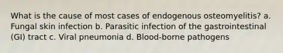 What is the cause of most cases of endogenous osteomyelitis? a. Fungal skin infection b. Parasitic infection of the gastrointestinal (GI) tract c. Viral pneumonia d. Blood-borne pathogens