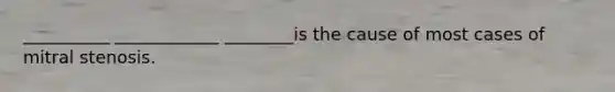 __________ ____________ ________is the cause of most cases of mitral stenosis.