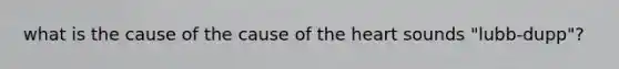 what is the cause of the cause of the heart sounds "lubb-dupp"?