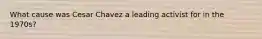 What cause was Cesar Chavez a leading activist for in the 1970s?