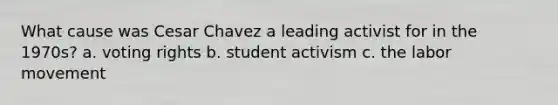 What cause was Cesar Chavez a leading activist for in the 1970s? a. voting rights b. student activism c. the labor movement