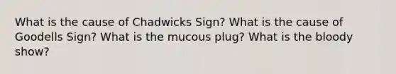 What is the cause of Chadwicks Sign? What is the cause of Goodells Sign? What is the mucous plug? What is the bloody show?