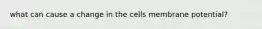 what can cause a change in the cells membrane potential?