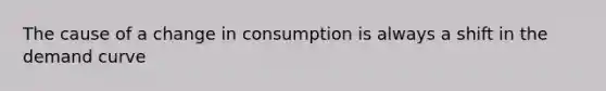 The cause of a change in consumption is always a shift in the demand curve