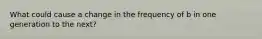 What could cause a change in the frequency of b in one generation to the next?