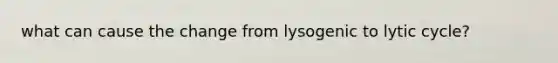 what can cause the change from lysogenic to lytic cycle?