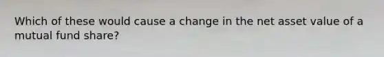 Which of these would cause a change in the net asset value of a mutual fund share?