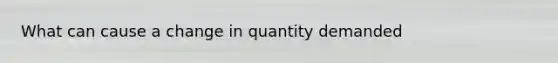 What can cause a change in quantity demanded