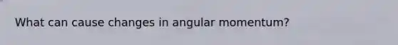 What can cause changes in angular momentum?