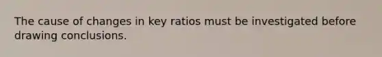 The cause of changes in key ratios must be investigated before drawing conclusions.