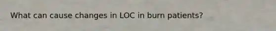 What can cause changes in LOC in burn patients?