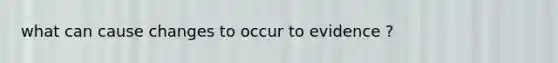 what can cause changes to occur to evidence ?