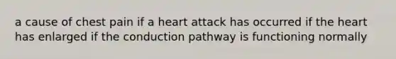 a cause of chest pain if a heart attack has occurred if the heart has enlarged if the conduction pathway is functioning normally